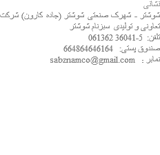 نشانی شوشتر - شهرک صنعتی شوشتر (جاده کارون) شرکت تعاونی و تولیدی سبزنام شوشتر تلفن: 5-36041 061362 صندوق پستی: 664864646164 نمابر : sabznamco@gmail.com 